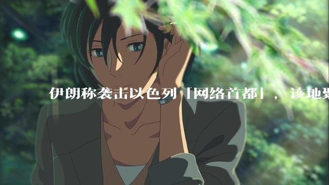 伊朗称袭击以色列「网络首都」，该地聚集英特尔、微软等多家高科技企业，伊朗为何选择这里？会造成哪些影响？