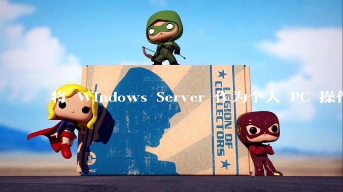 将 Windows Server 作为个人 PC 操作系统来用是怎样的体验？