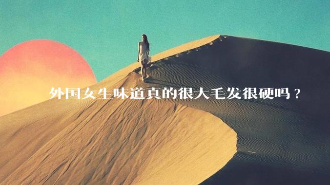 外国女生味道真的很大毛发很硬吗?