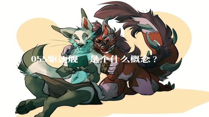 055驱逐舰  是个什么概念?