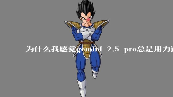 为什么我感觉gemini 2.5 pro总是用力过猛？